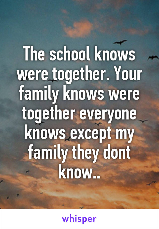 The school knows were together. Your family knows were together everyone knows except my family they dont know..