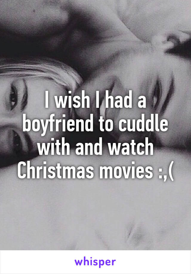 I wish I had a boyfriend to cuddle with and watch Christmas movies :,(