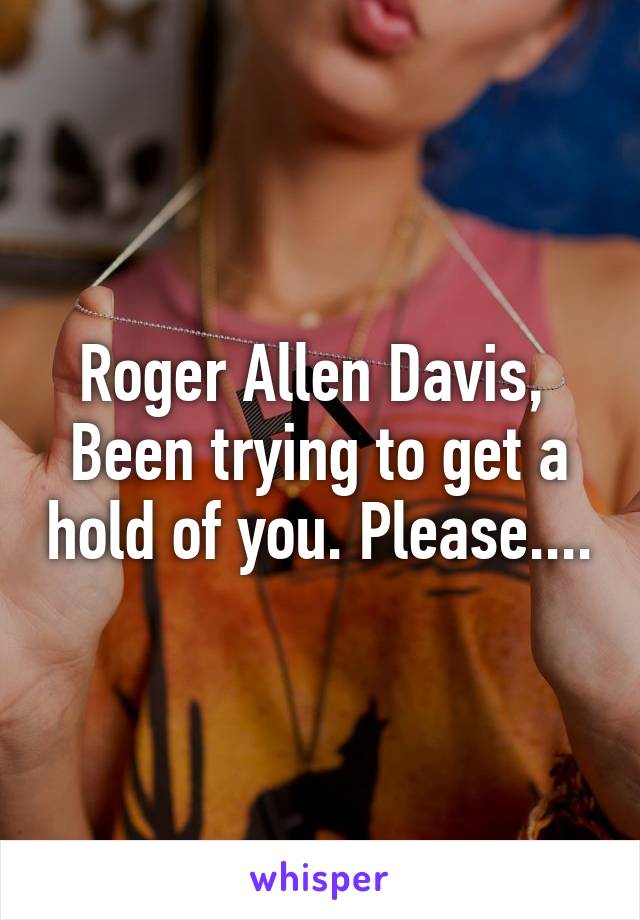 Roger Allen Davis, 
Been trying to get a hold of you. Please....