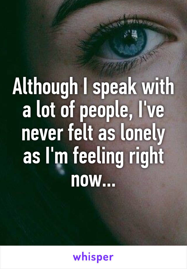 Although I speak with a lot of people, I've never felt as lonely as I'm feeling right now...