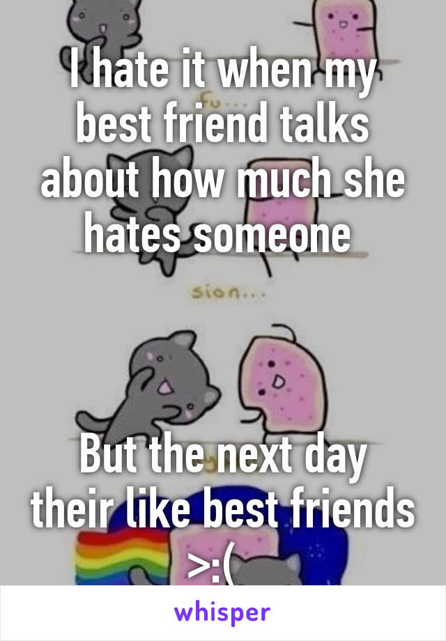 I hate it when my best friend talks about how much she hates someone 



But the next day their like best friends >:(  