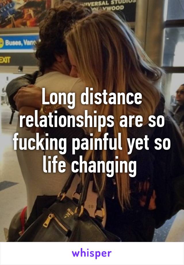 Long distance relationships are so fucking painful yet so life changing 