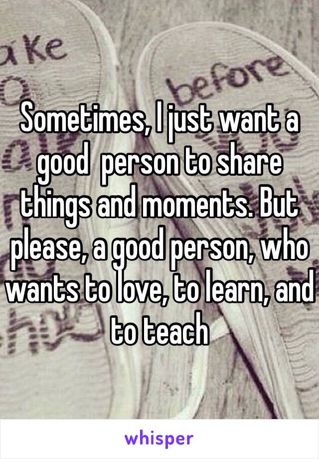 Sometimes, I just want a good  person to share things and moments. But please, a good person, who wants to love, to learn, and to teach