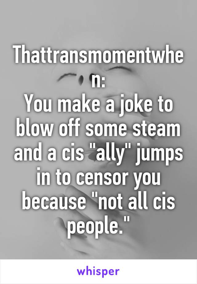 Thattransmomentwhen:
You make a joke to blow off some steam and a cis "ally" jumps in to censor you because "not all cis people."