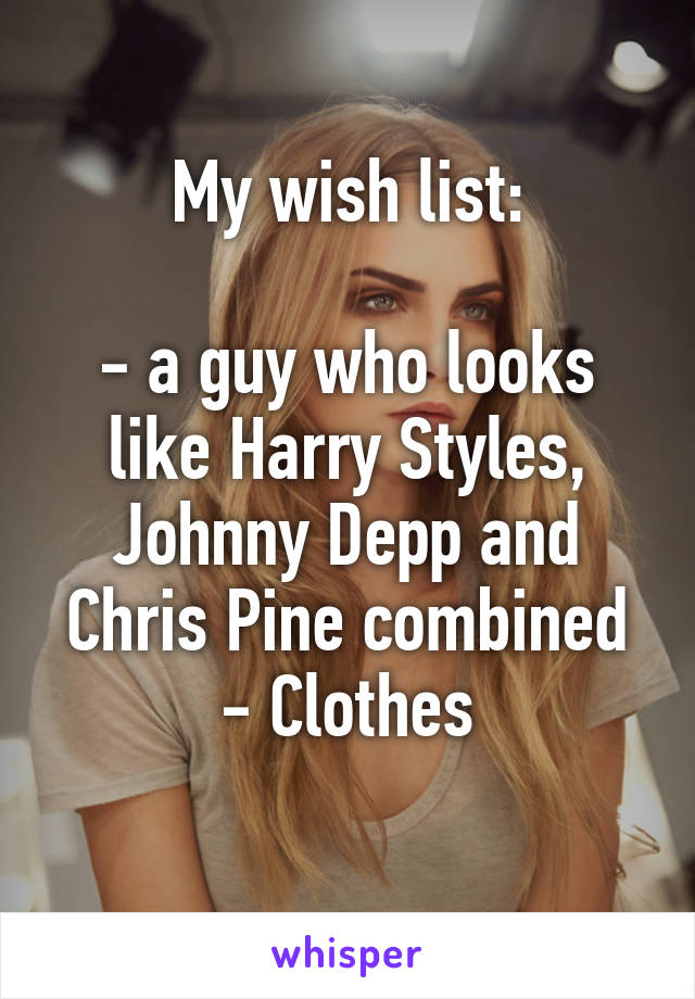 My wish list:

- a guy who looks like Harry Styles, Johnny Depp and Chris Pine combined
- Clothes
