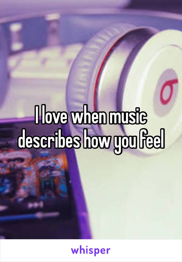 I love when music describes how you feel 