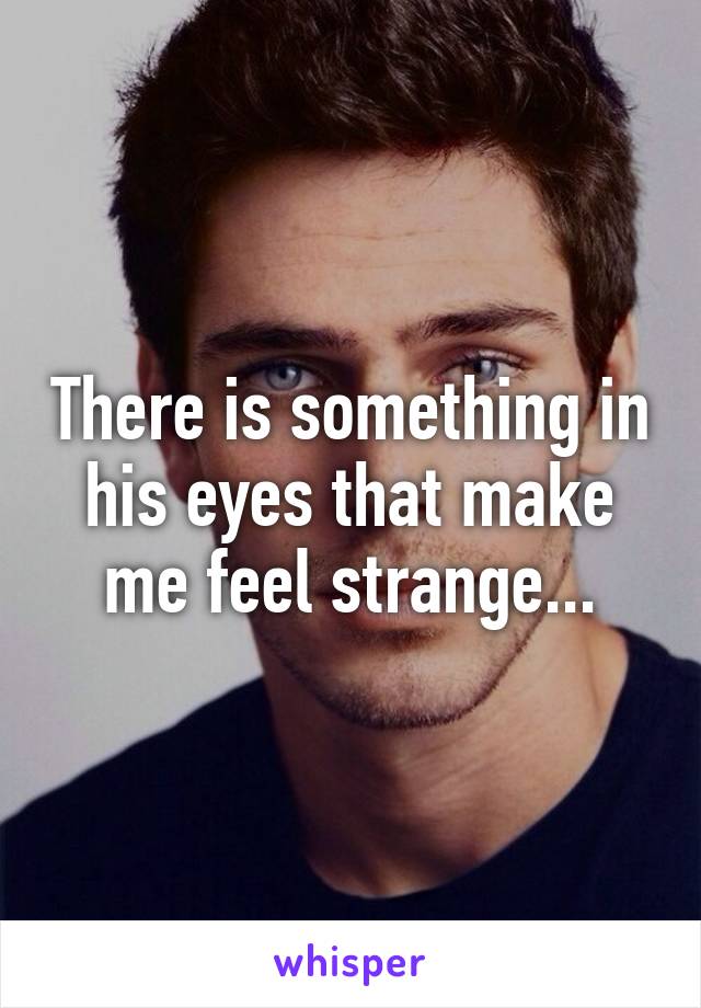 There is something in his eyes that make me feel strange...