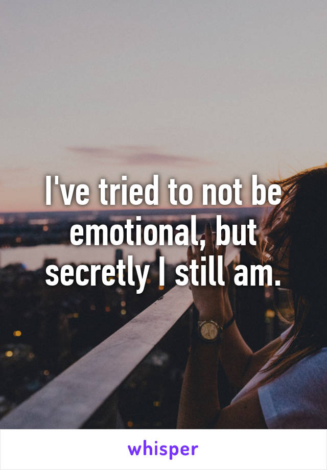 I've tried to not be emotional, but secretly I still am.