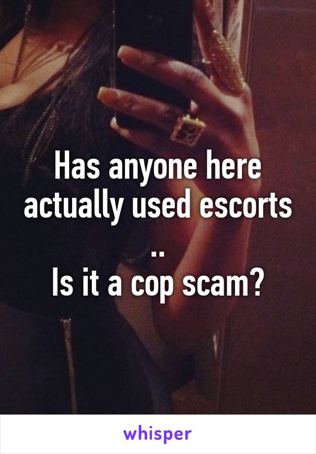 Has anyone here actually used escorts ..
Is it a cop scam?