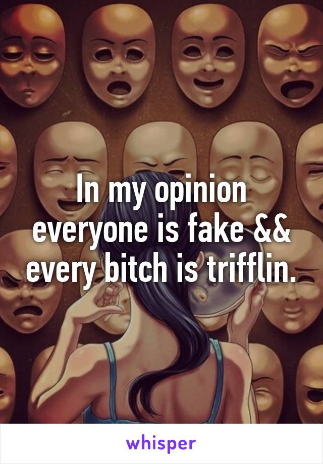 In my opinion everyone is fake && every bitch is trifflin.