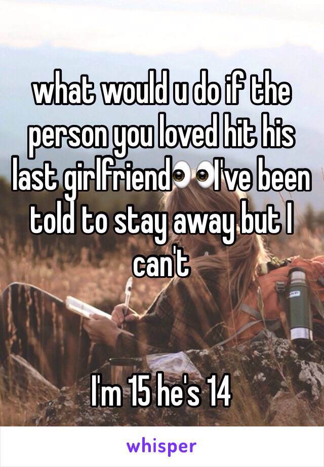 what would u do if the person you loved hit his last girlfriend👀I've been told to stay away but I can't


I'm 15 he's 14