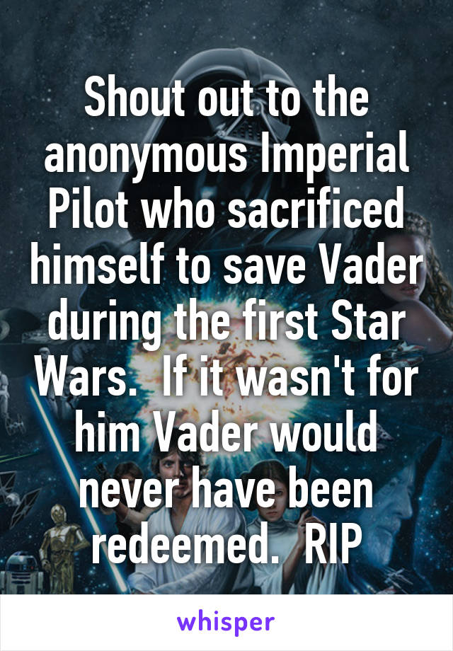 Shout out to the anonymous Imperial Pilot who sacrificed himself to save Vader during the first Star Wars.  If it wasn't for him Vader would never have been redeemed.  RIP