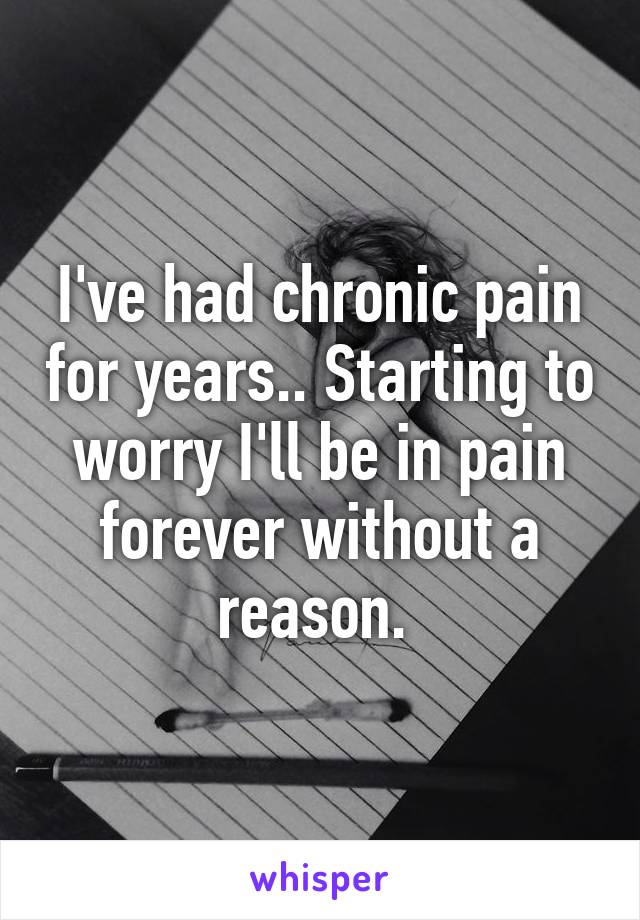 I've had chronic pain for years.. Starting to worry I'll be in pain forever without a reason. 