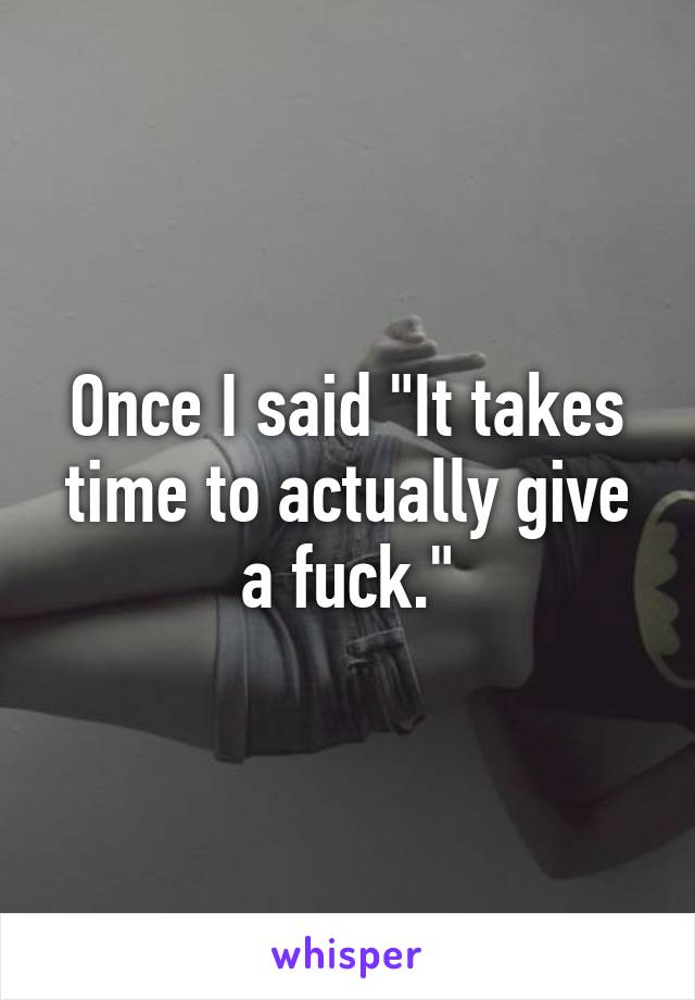 Once I said "It takes time to actually give a fuck."