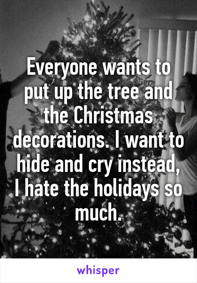 Everyone wants to put up the tree and the Christmas decorations. I want to hide and cry instead, I hate the holidays so much.