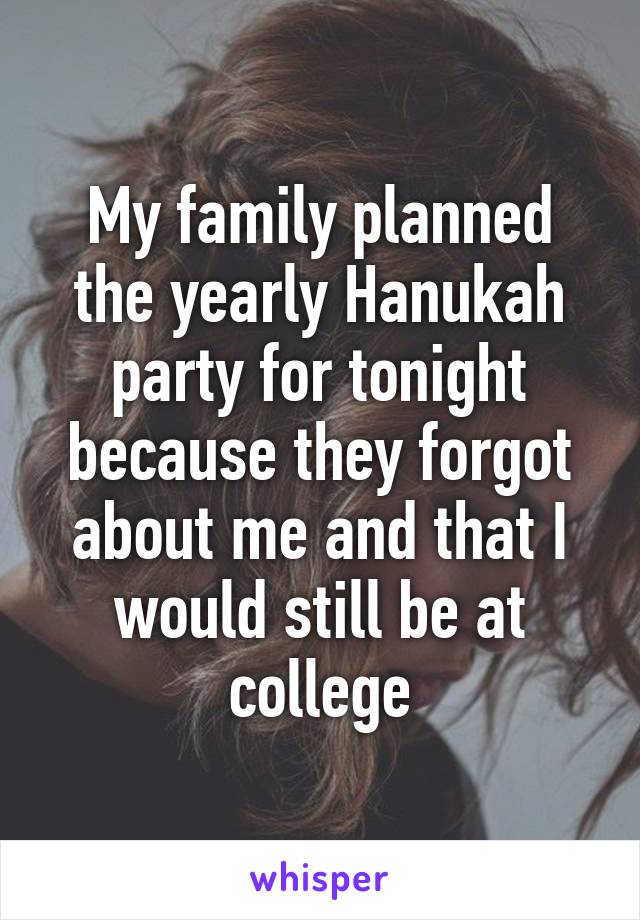 My family planned the yearly Hanukah party for tonight because they forgot about me and that I would still be at college