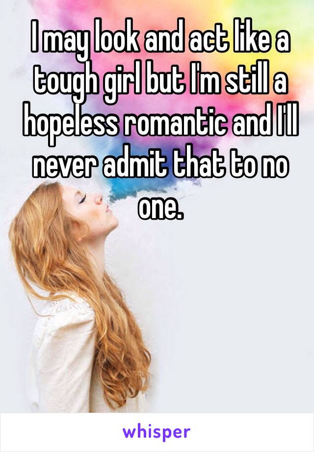 I may look and act like a tough girl but I'm still a hopeless romantic and I'll never admit that to no one.