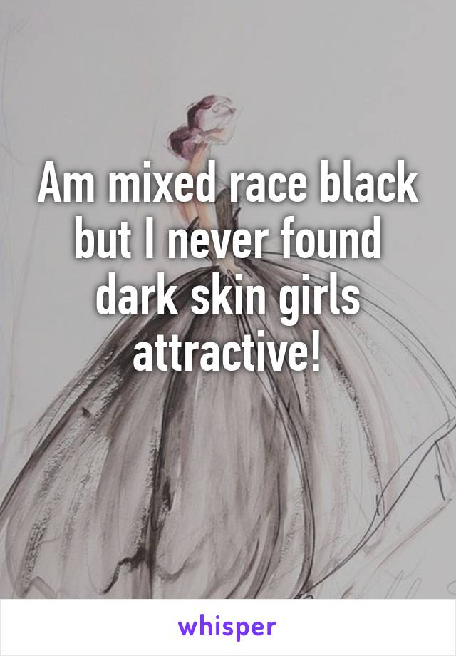 Am mixed race black but I never found dark skin girls attractive!

