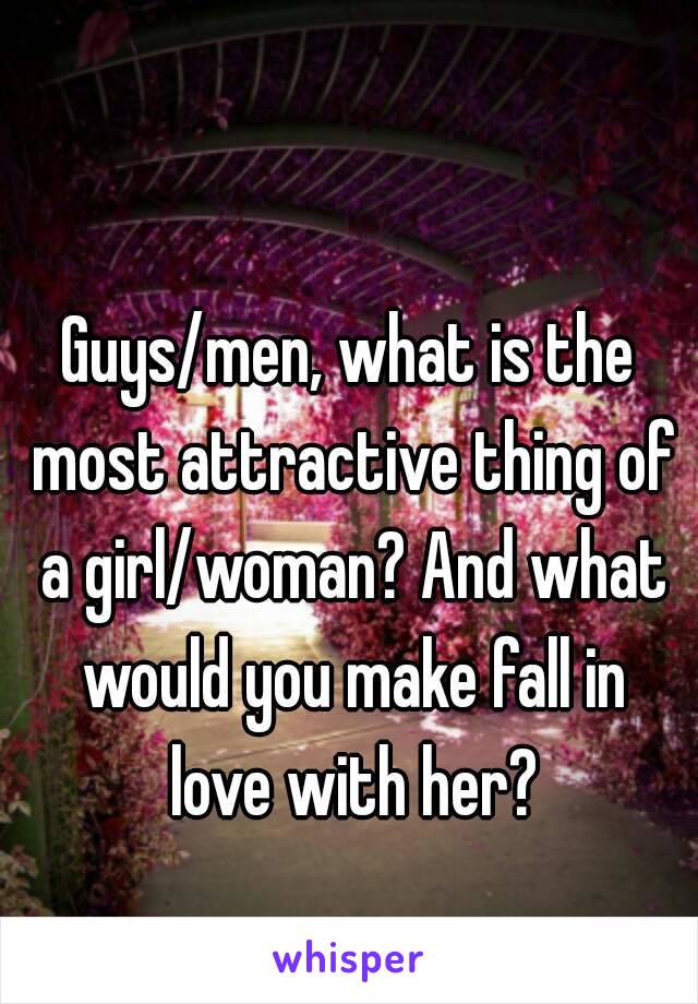 Guys/men, what is the most attractive thing of a girl/woman? And what would you make fall in love with her?