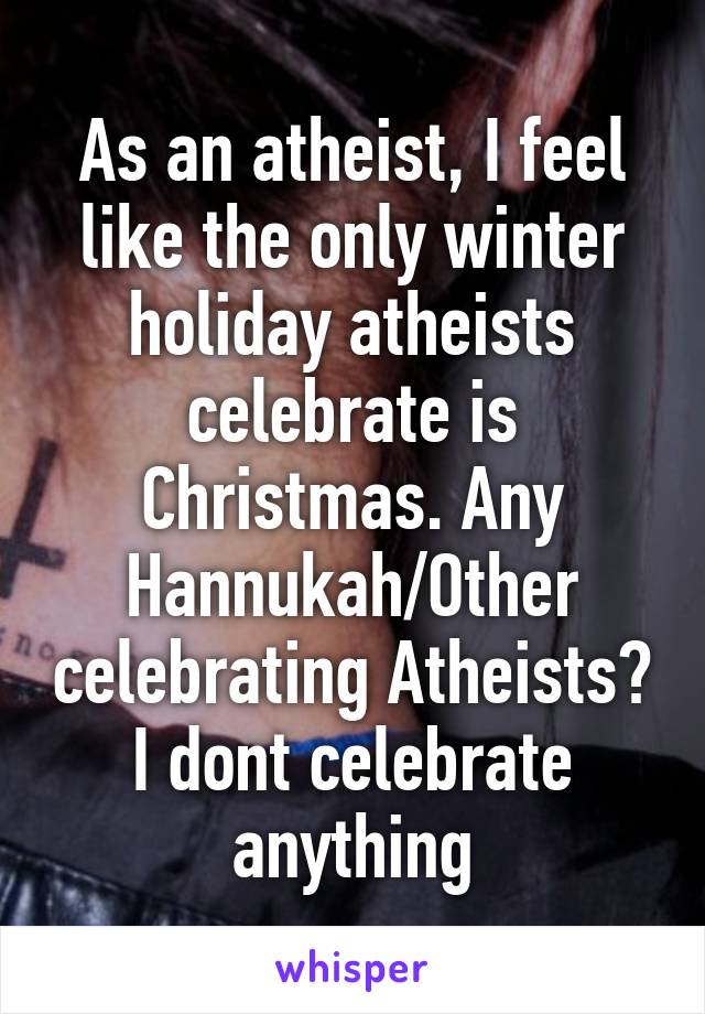 As an atheist, I feel like the only winter holiday atheists celebrate is Christmas. Any Hannukah/Other celebrating Atheists? I dont celebrate anything