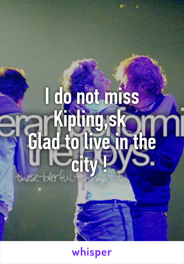 I do not miss Kipling,sk 
Glad to live in the city ! 