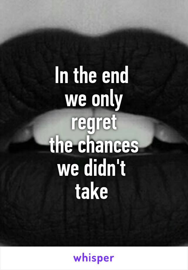 In the end 
we only
 regret 
the chances
we didn't 
take 