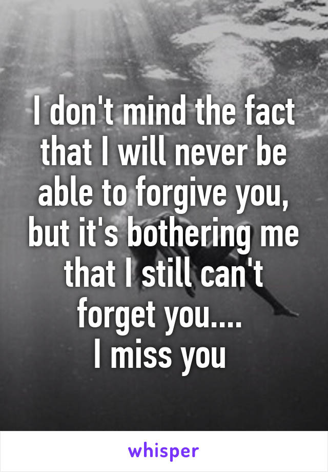 I don't mind the fact that I will never be able to forgive you, but it's bothering me that I still can't forget you.... 
I miss you 