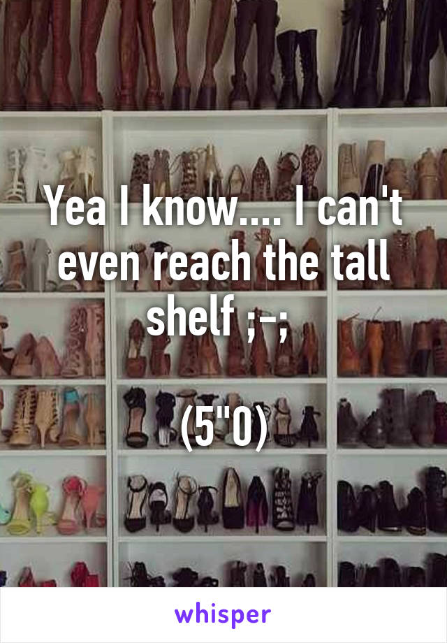 Yea I know.... I can't even reach the tall shelf ;-; 

(5"0)