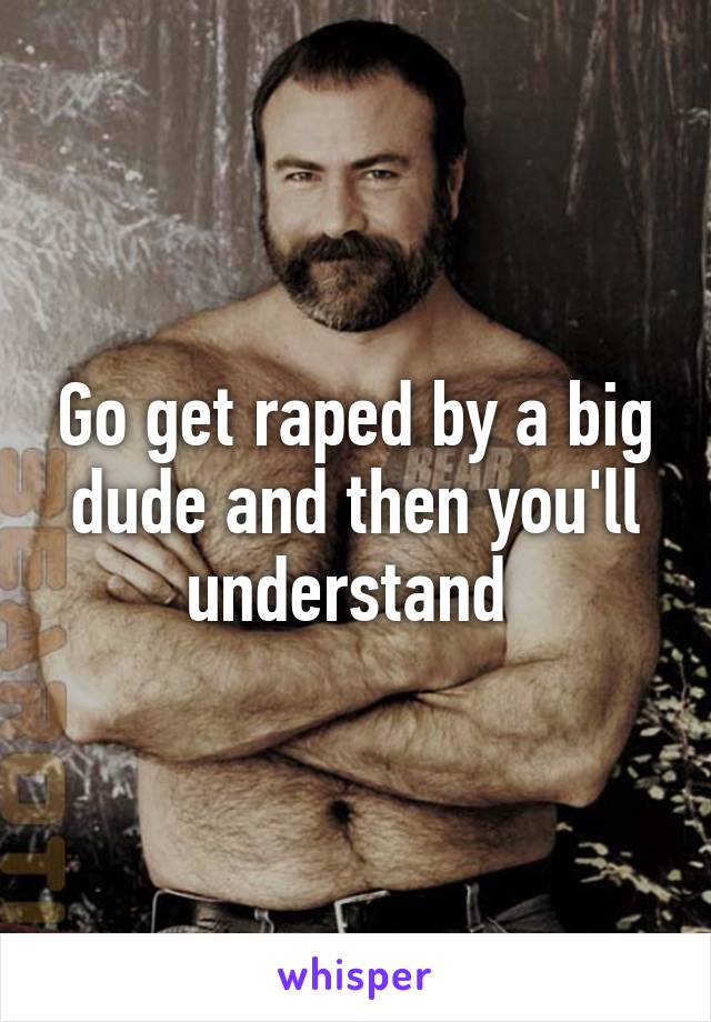 Go get raped by a big dude and then you'll understand 