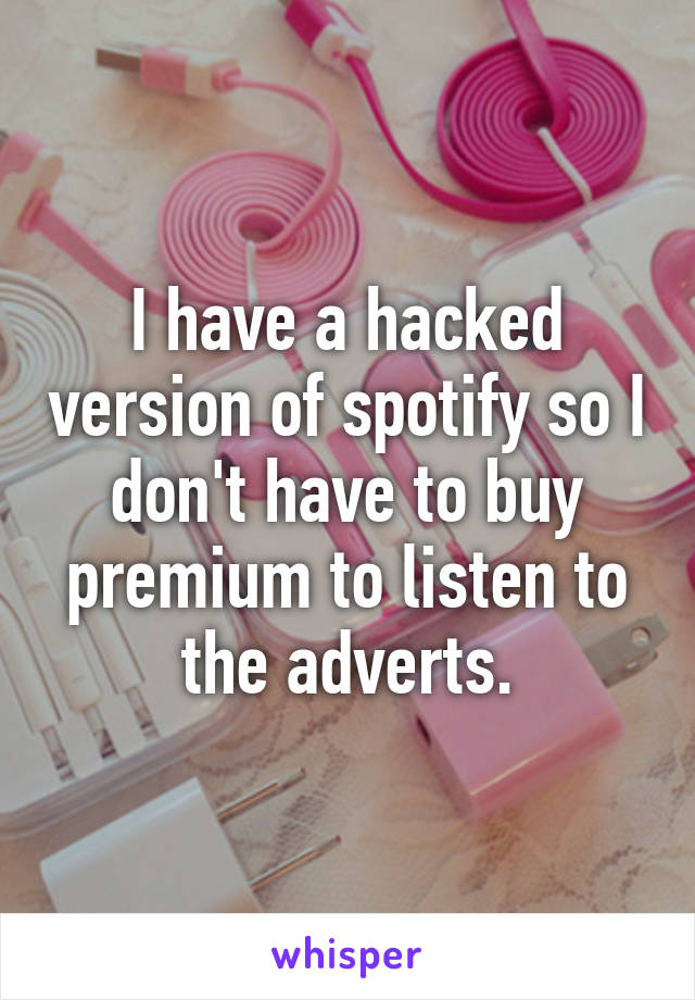 I have a hacked version of spotify so I don't have to buy premium to listen to the adverts.