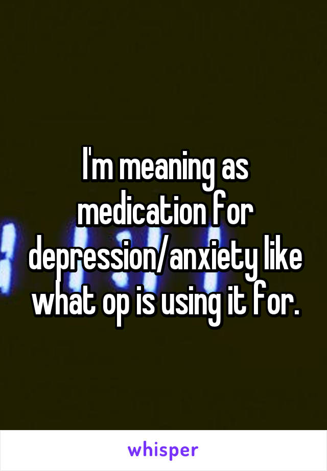 I'm meaning as medication for depression/anxiety like what op is using it for.