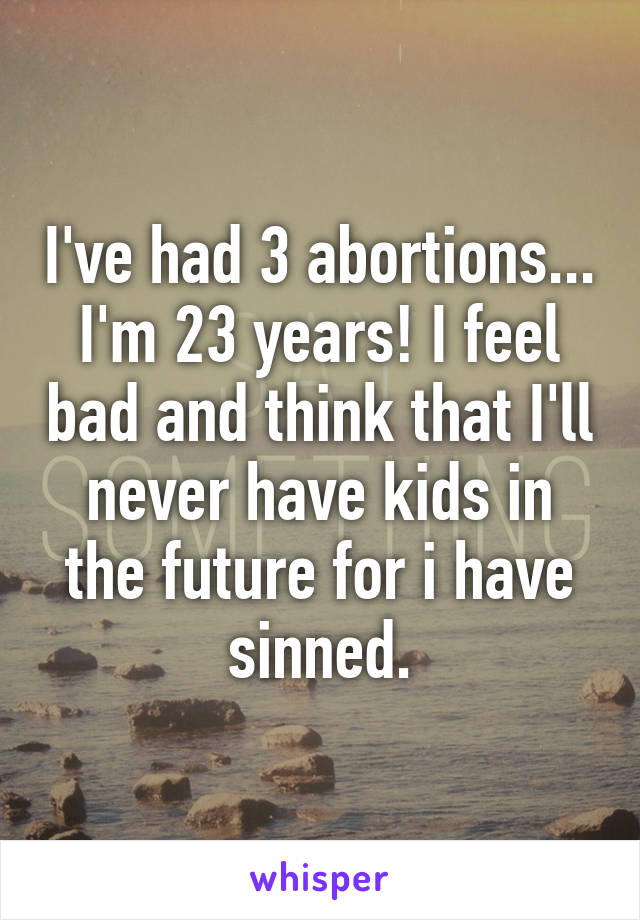 I've had 3 abortions... I'm 23 years! I feel bad and think that I'll never have kids in the future for i have sinned.