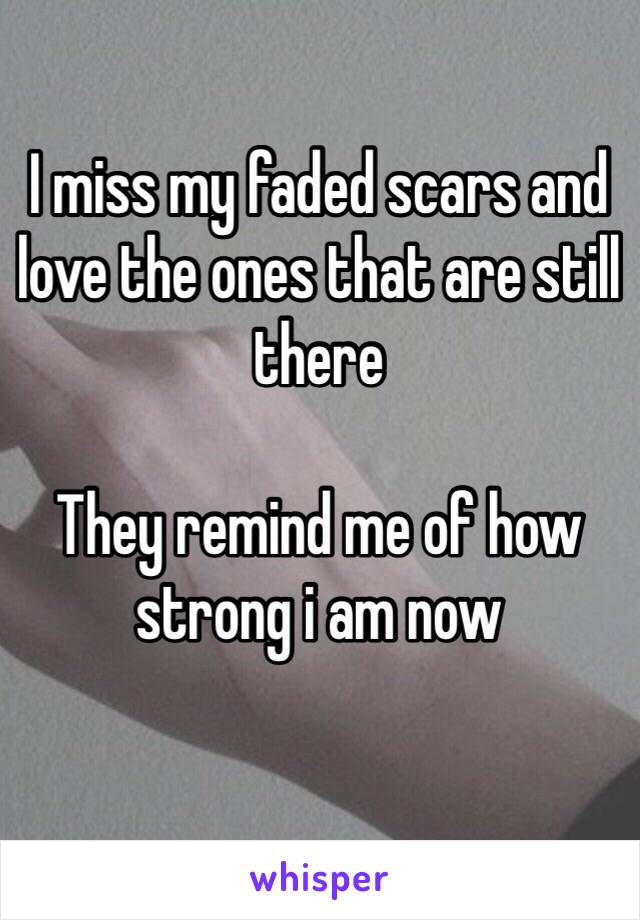 I miss my faded scars and love the ones that are still there

They remind me of how strong i am now