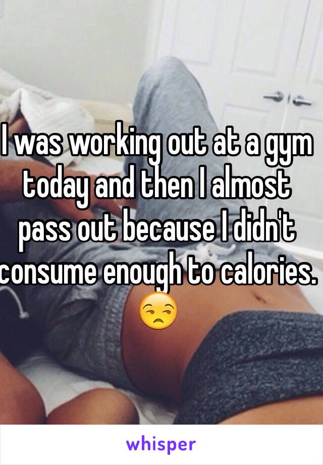 I was working out at a gym today and then I almost pass out because I didn't consume enough to calories. 😒