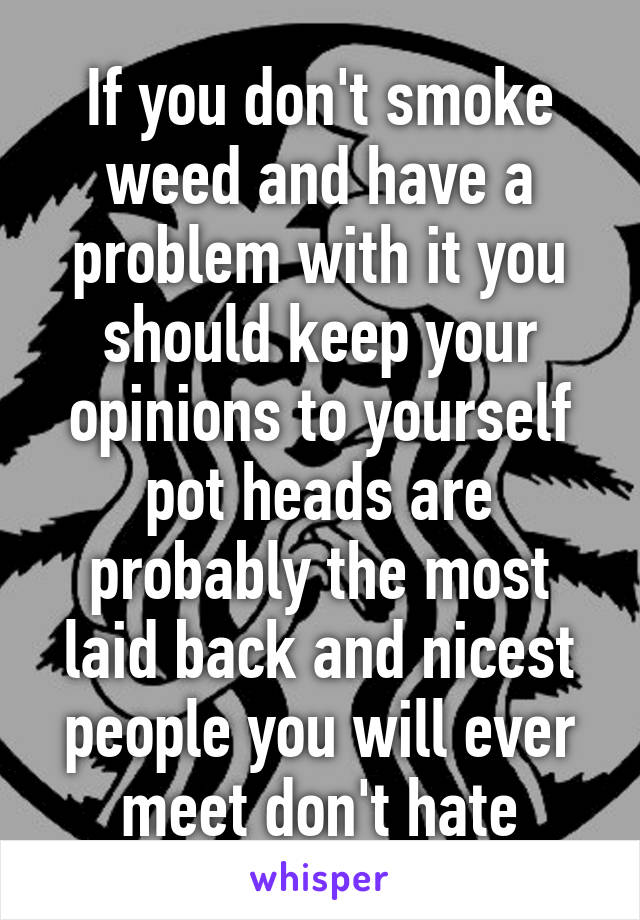 If you don't smoke weed and have a problem with it you should keep your opinions to yourself pot heads are probably the most laid back and nicest people you will ever meet don't hate