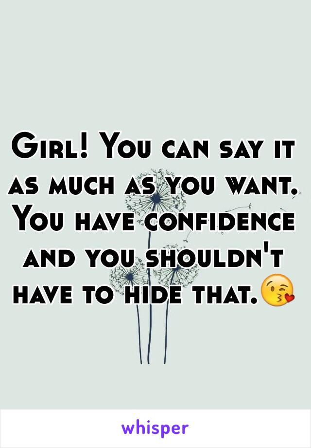 Girl! You can say it as much as you want. You have confidence and you shouldn't have to hide that.😘