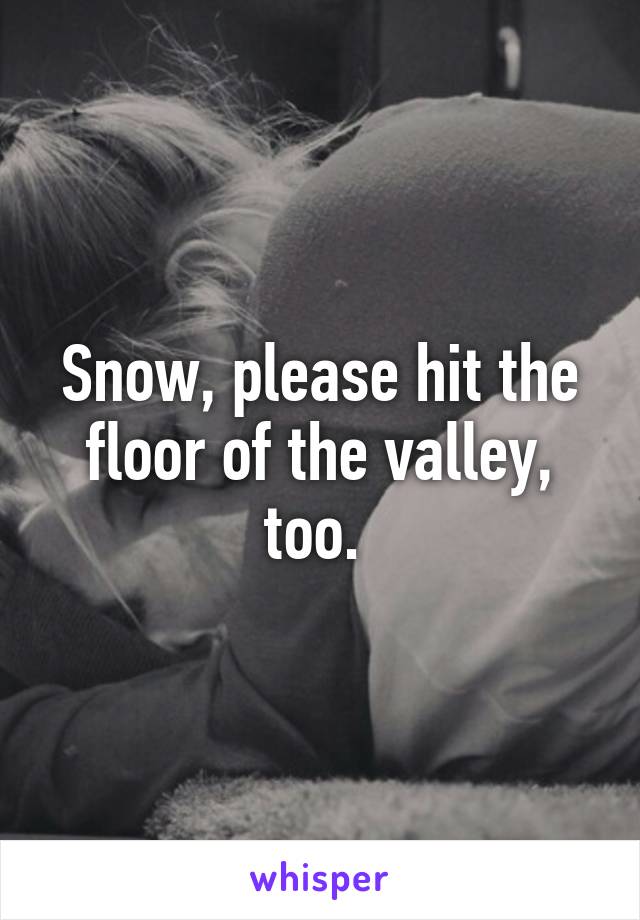 Snow, please hit the floor of the valley, too. 