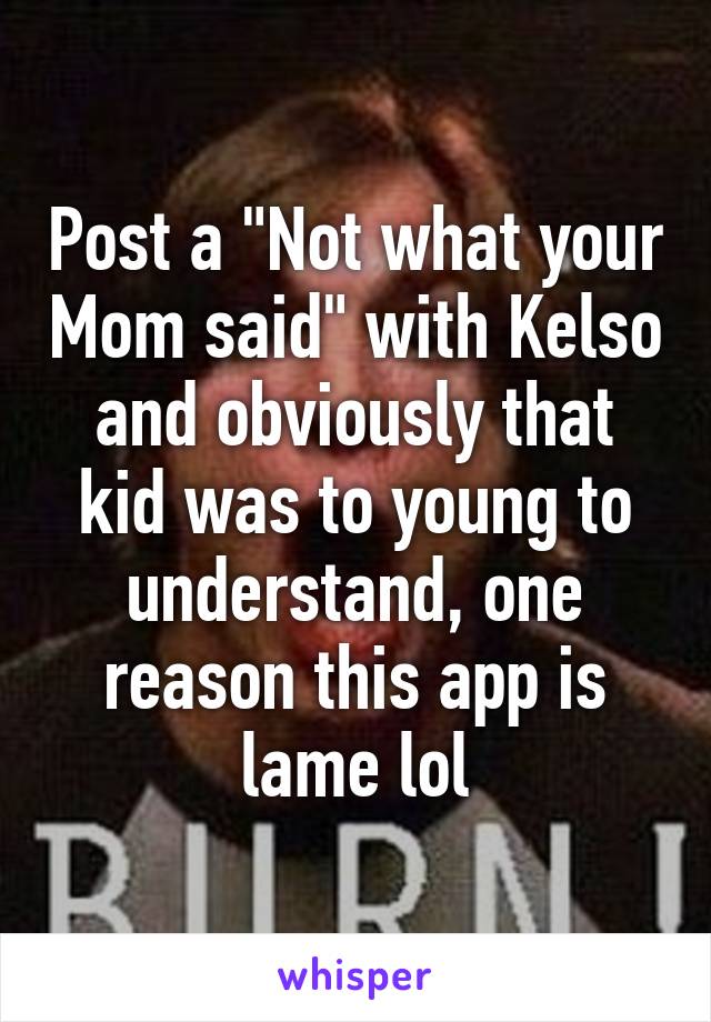 Post a "Not what your Mom said" with Kelso and obviously that kid was to young to understand, one reason this app is lame lol