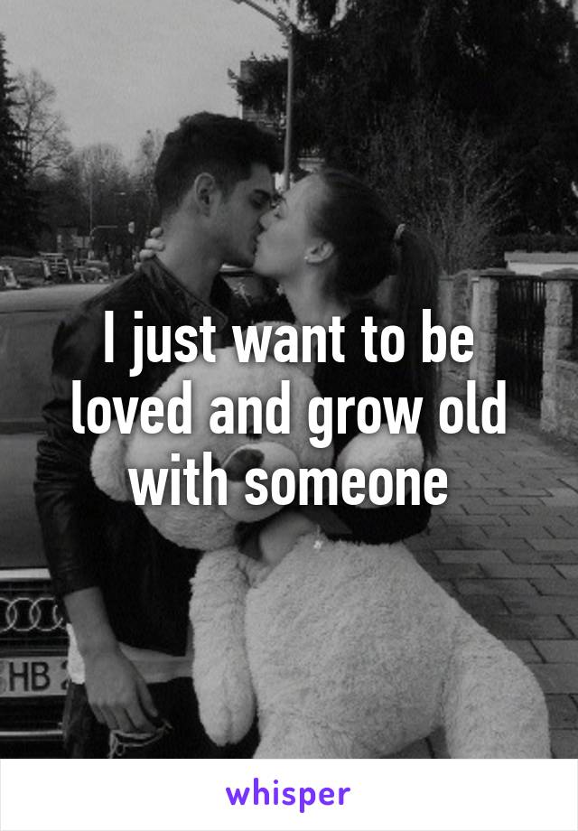 I just want to be loved and grow old with someone