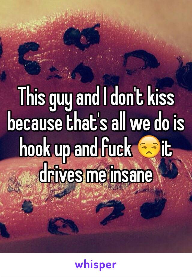 This guy and I don't kiss because that's all we do is hook up and fuck 😒it drives me insane 