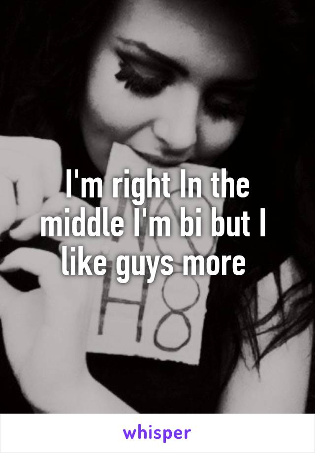 I'm right In the middle I'm bi but I  like guys more 