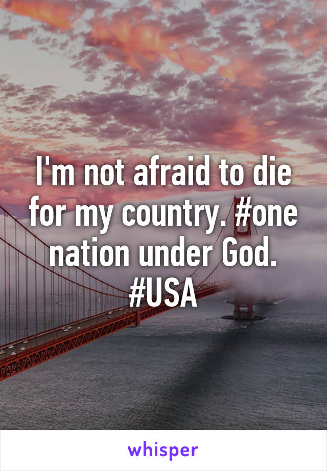 I'm not afraid to die for my country. #one nation under God. #USA