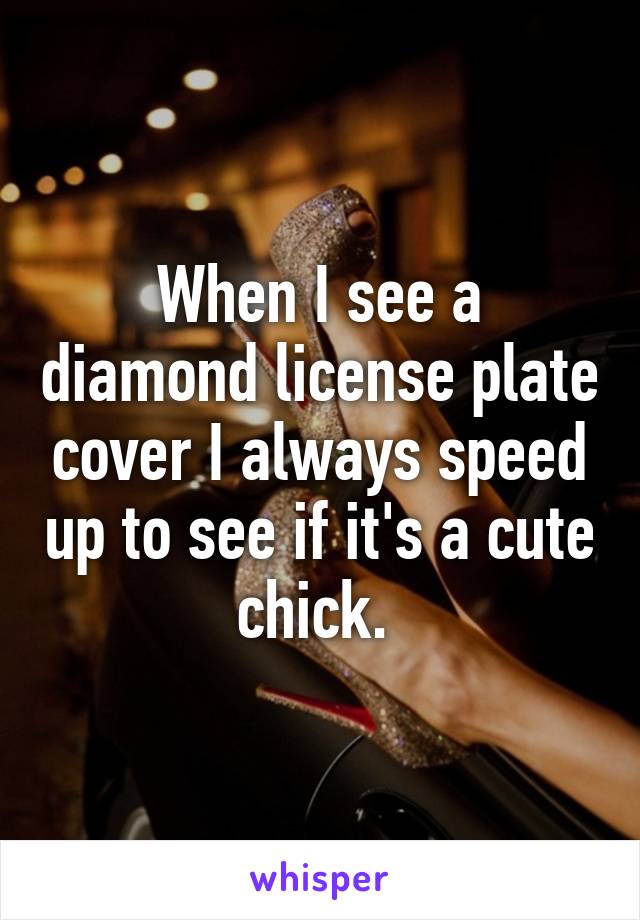 When I see a diamond license plate cover I always speed up to see if it's a cute chick. 