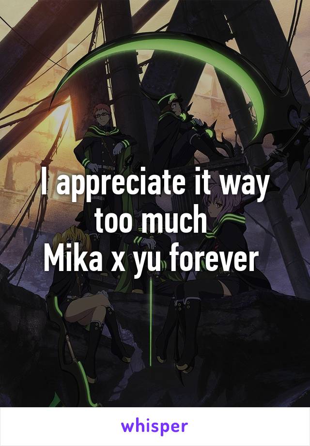 I appreciate it way too much 
Mika x yu forever 