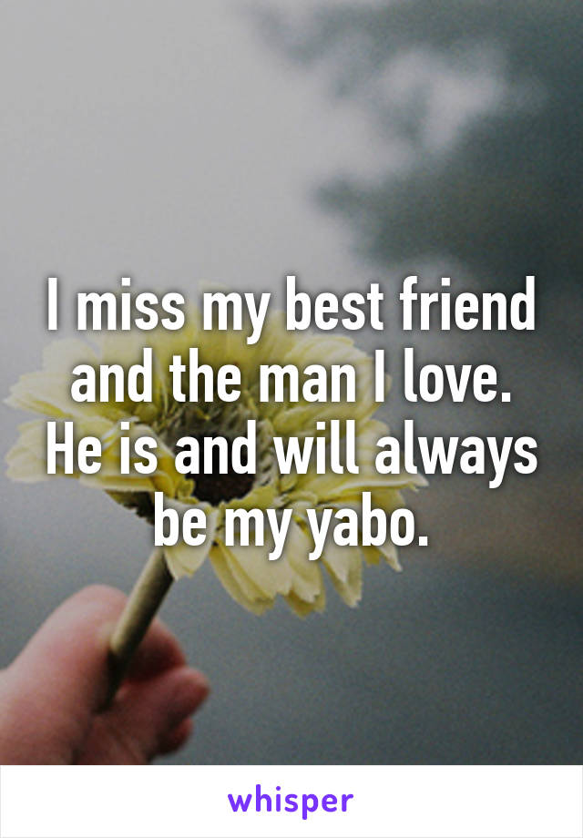 I miss my best friend and the man I love. He is and will always be my yabo.