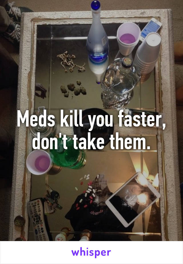 Meds kill you faster, don't take them.