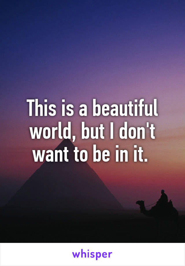 This is a beautiful world, but I don't want to be in it. 