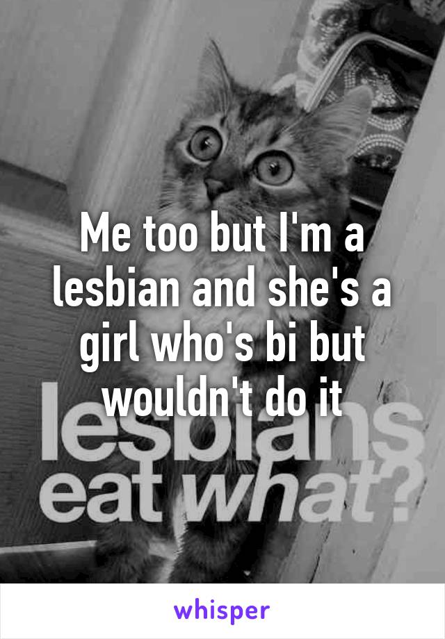 Me too but I'm a lesbian and she's a girl who's bi but wouldn't do it