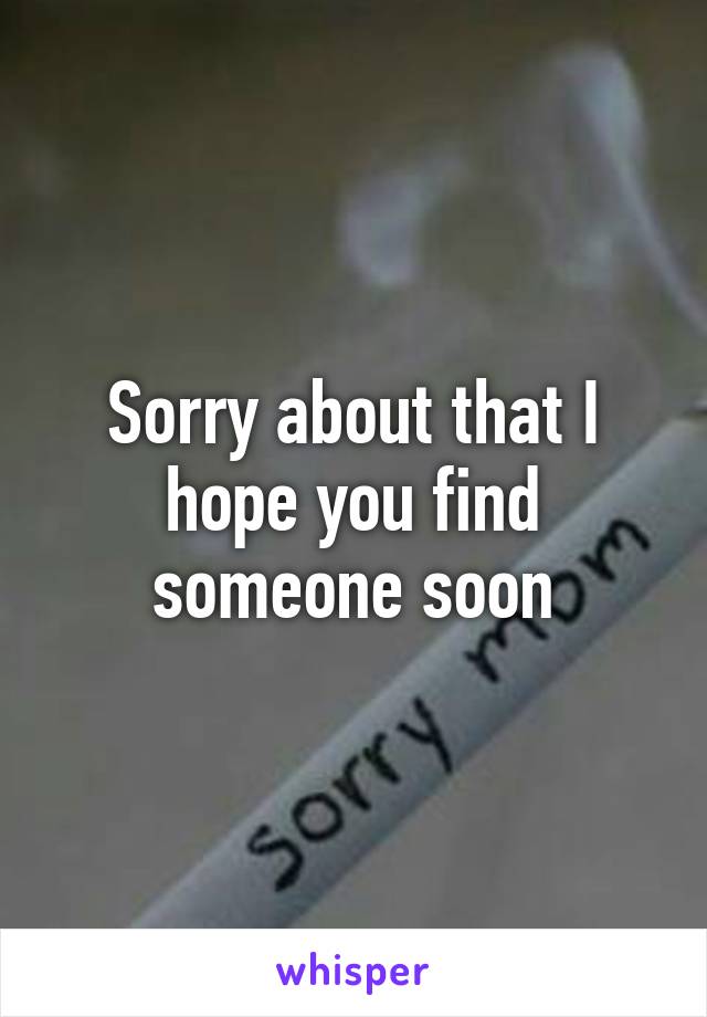 Sorry about that I hope you find someone soon