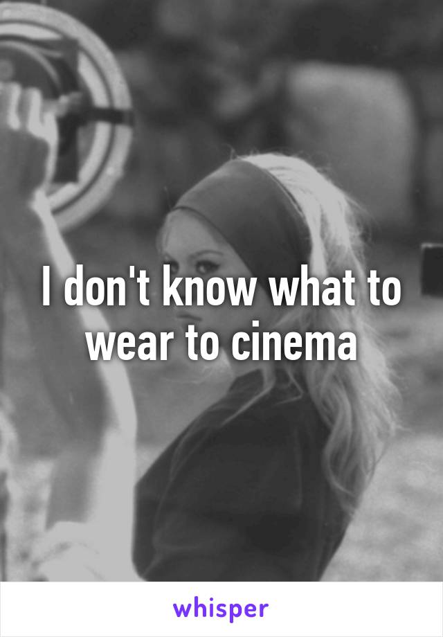 I don't know what to wear to cinema